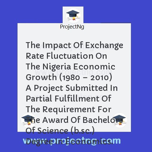 The Impact Of Exchange Rate Fluctuation On The Nigeria Economic Growth (1980 â€“ 2010) A Project Submitted In Partial Fulfillment Of The Requirement For The Award Of Bachelors Of Science (b.sc.) Degree In Economics.