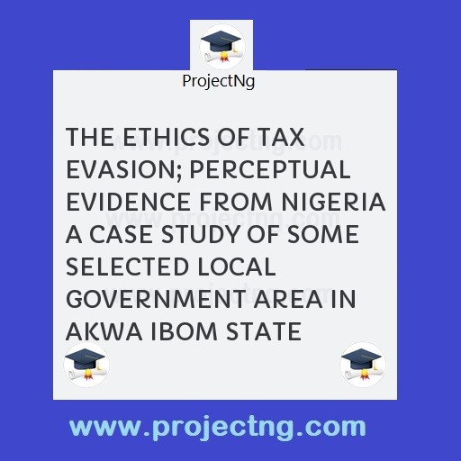 THE ETHICS OF TAX EVASION; PERCEPTUAL EVIDENCE FROM NIGERIA A CASE STUDY OF SOME SELECTED LOCAL GOVERNMENT AREA IN AKWA IBOM STATE