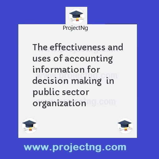 The effectiveness and uses of accounting information for decision making  in public sector organization