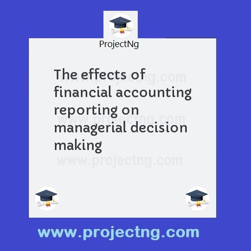 The effects of financial accounting reporting on managerial decision making