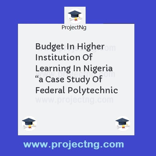 Budget In Higher Institution Of Learning In Nigeria â€œa Case Study Of Federal Polytechnic