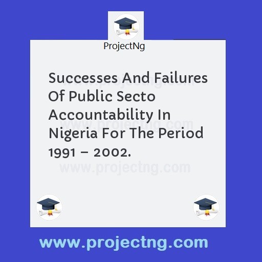 Successes And Failures Of Public Secto Accountability In Nigeria For The Period 1991 â€“ 2002.