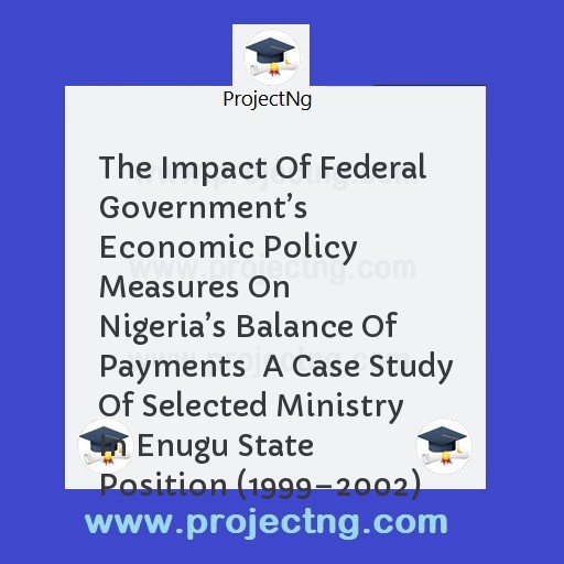 The Impact Of Federal Governmentâ€™s Economic Policy Measures On Nigeriaâ€™s Balance Of Payments  A Case Study Of Selected Ministry In Enugu State Position (1999â€“2002)
