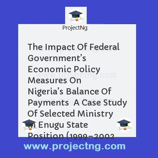 The Impact Of Federal Governmentâ€™s Economic Policy Measures On Nigeriaâ€™s Balance Of Payments  A Case Study Of Selected Ministry In Enugu State Position (1999â€“2002