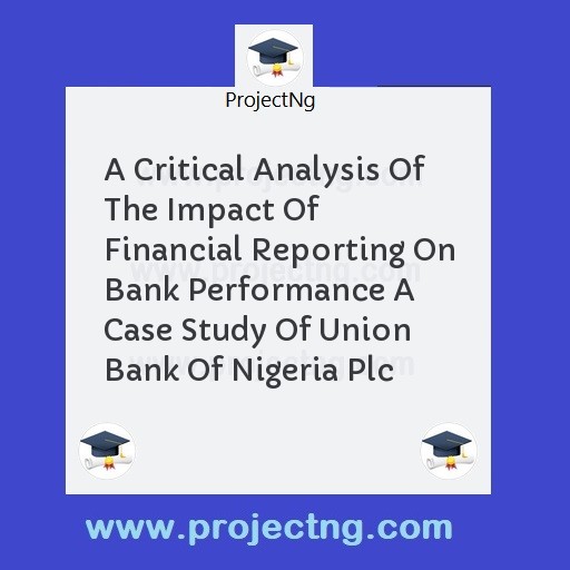 A Critical Analysis Of The Impact Of Financial Reporting On Bank Performance A Case Study Of Union Bank Of Nigeria Plc