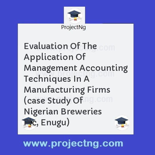 Evaluation Of The Application Of Management Accounting Techniques In A Manufacturing Firms (case Study Of Nigerian Breweries Plc, Enugu)