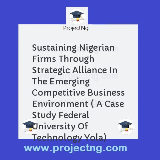Sustaining Nigerian Firms Through Strategic Alliance In The Emerging Competitive Business Environment ( A Case Study Federal University Of Technology Yola)