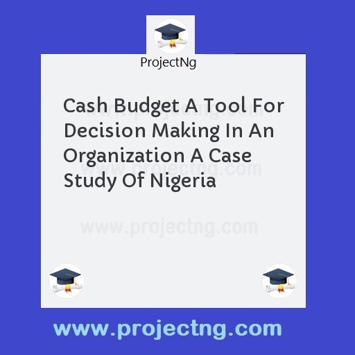 Cash Budget A Tool For Decision Making In An Organization A Case Study Of Nigeria