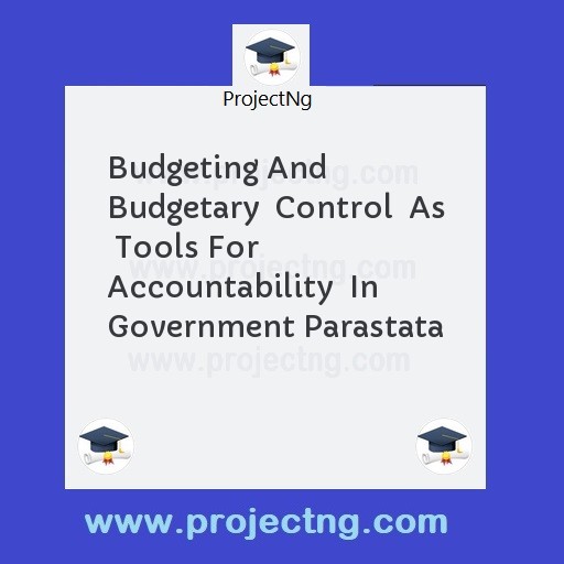 Budgeting And Budgetary  Control  As  Tools For Accountability  In Government Parastata
