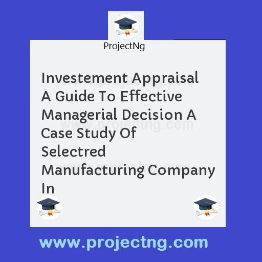 Investement Appraisal A Guide To Effective Managerial Decision A Case Study Of Selectred Manufacturing Company In