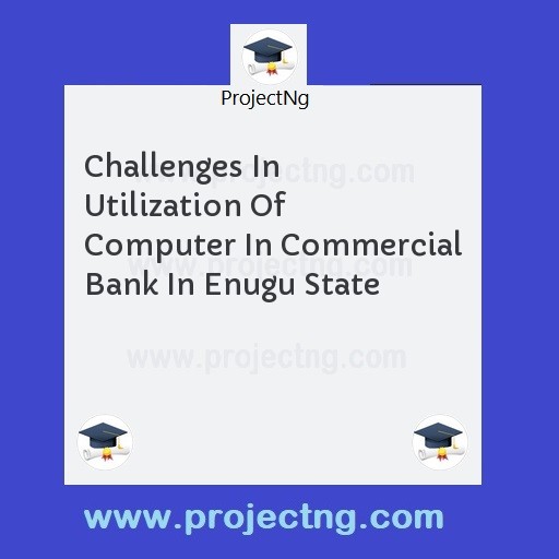 Challenges In Utilization Of Computer In Commercial Bank In Enugu State