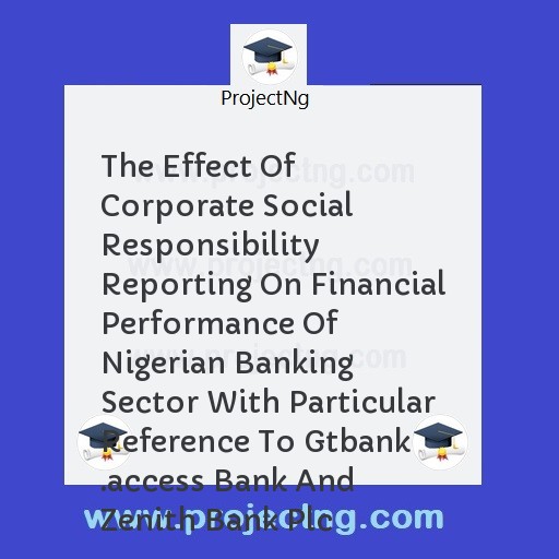 The Effect Of Corporate Social Responsibility Reporting On Financial Performance Of Nigerian Banking Sector With Particular Reference To Gtbank .access Bank And Zenith Bank Plc