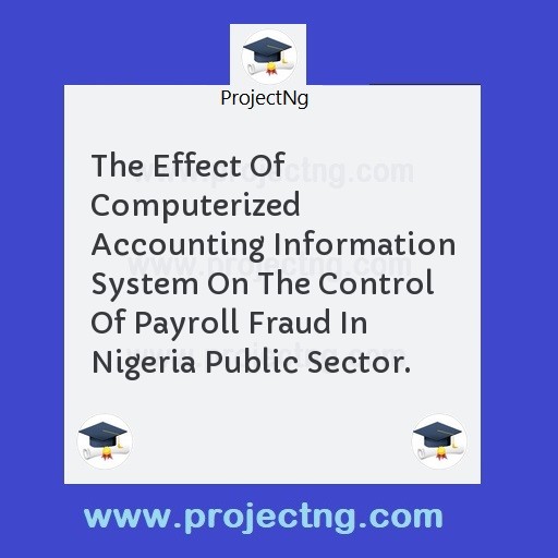 The Effect Of Computerized Accounting Information System On The Control Of Payroll Fraud In Nigeria Public Sector.