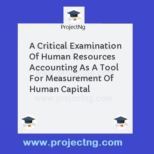A Critical Examination Of Human Resources Accounting As A Tool For Measurement Of Human Capital