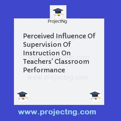 Perceived Influence Of Supervision Of Instruction On Teachers’ Classroom Performance