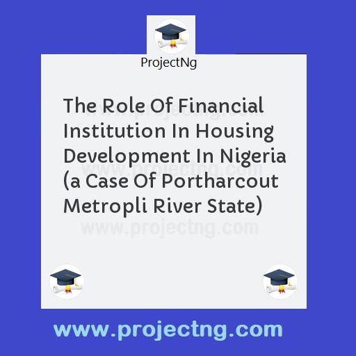 The Role Of Financial Institution In Housing Development In Nigeria (a Case Of Portharcout Metropli River State)
