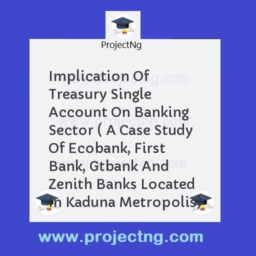 Implication Of Treasury Single Account On Banking Sector ( A Case Study Of Ecobank, First Bank, Gtbank And Zenith Banks Located In Kaduna Metropolis)