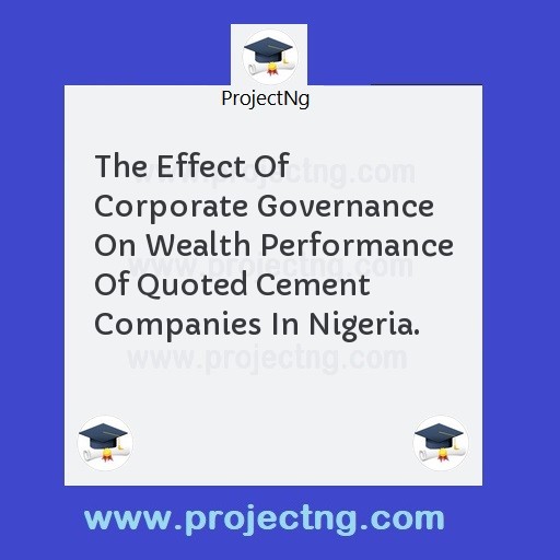 The Effect Of Corporate Governance On Wealth Performance Of Quoted Cement Companies In Nigeria.
