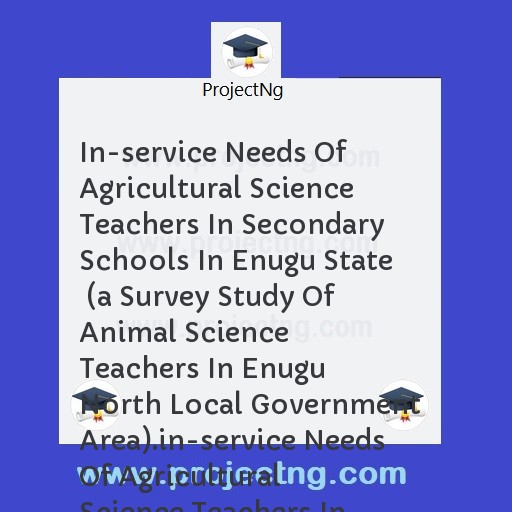 In-service Needs Of Agricultural Science Teachers In Secondary Schools In Enugu State  (a Survey Study Of Animal Science Teachers In Enugu North Local Government Area).in-service Needs Of Agricultural Science Teachers In Seco