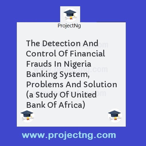 The Detection And Control Of Financial Frauds In Nigeria Banking System, Problems And Solution 