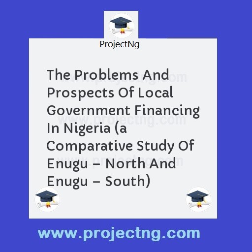 The Problems And Prospects Of Local Government Financing In Nigeria (a Comparative Study Of Enugu â€“ North And Enugu â€“ South)