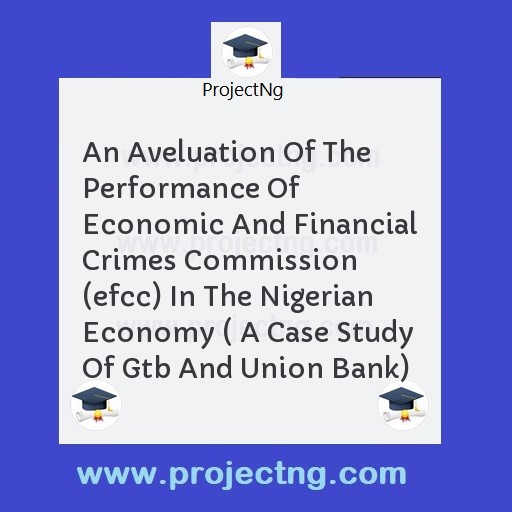 An Aveluation Of The Performance Of Economic And Financial Crimes Commission (efcc) In The Nigerian Economy ( A Case Study Of Gtb And Union Bank)