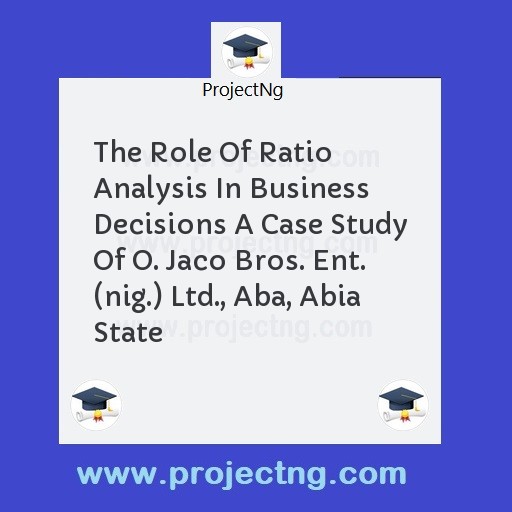 The Role Of Ratio Analysis In Business Decisions A Case Study Of O. Jaco Bros. Ent. (nig.) Ltd., Aba, Abia State