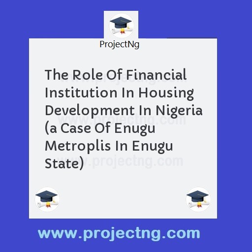 The Role Of Financial Institution In Housing Development In Nigeria (a Case Of Enugu Metroplis In Enugu State)