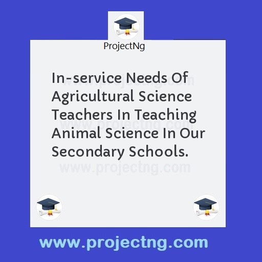 In-service Needs Of Agricultural Science Teachers In Teaching Animal Science In Our Secondary Schools.