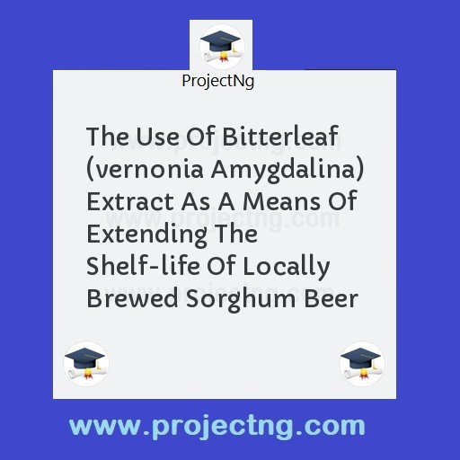 The Use Of Bitterleaf (vernonia Amygdalina) Extract As A Means Of Extending The Shelf-life Of Locally Brewed Sorghum Beer