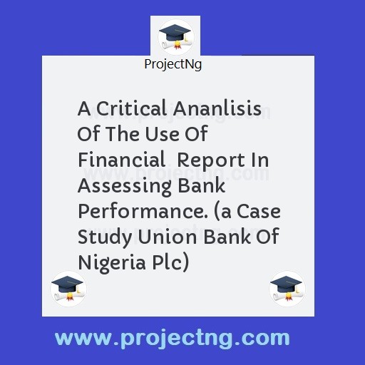 A Critical Ananlisis Of The Use Of Financial  Report In Assessing Bank Performance. 