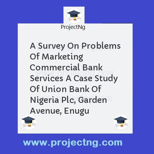 A Survey On Problems Of Marketing Commercial Bank Services A Case Study Of Union Bank Of Nigeria Plc, Garden Avenue, Enugu