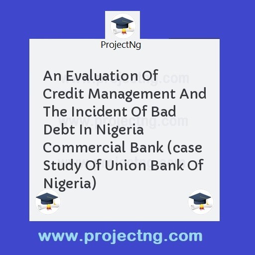 An Evaluation Of Credit Management And The Incident Of Bad Debt In Nigeria Commercial Bank (case Study Of Union Bank Of Nigeria)