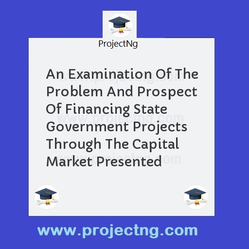 An Examination Of The Problem And Prospect Of Financing State Government Projects Through The Capital Market Presented