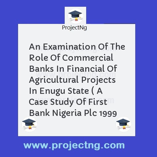 An Examination Of The Role Of Commercial Banks In Financial Of Agricultural Projects In Enugu State ( A Case Study Of First Bank Nigeria Plc 1999 –