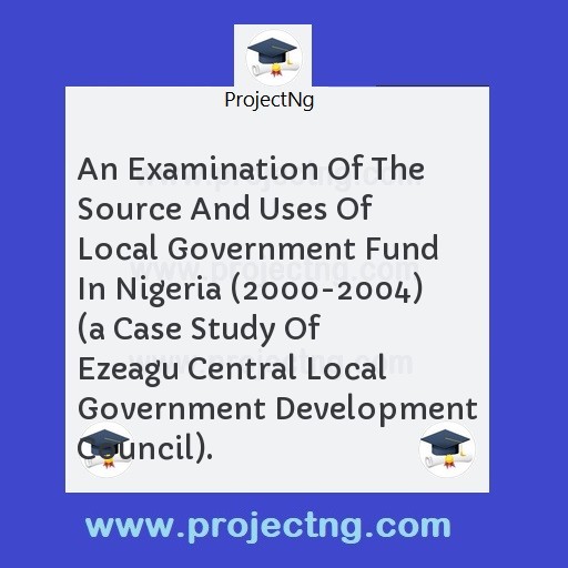 An Examination Of The Source And Uses Of Local Government Fund In Nigeria (2000-2004) 