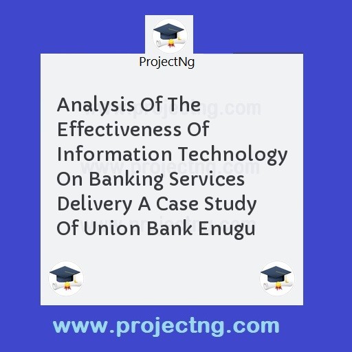 Analysis Of The Effectiveness Of Information Technology On Banking Services Delivery A Case Study Of Union Bank Enugu