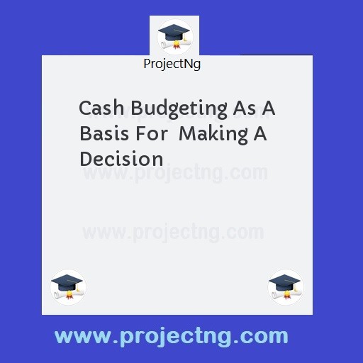 Cash Budgeting As A Basis For  Making A Decision