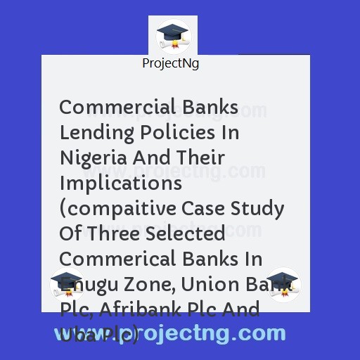 Commercial Banks Lending Policies In Nigeria And Their Implications (compaitive Case Study Of Three Selected Commerical Banks In Enugu Zone, Union Bank Plc, Afribank Plc And Uba Plc)