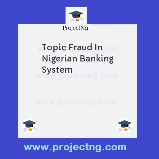 Topic Fraud In Nigerian Banking System