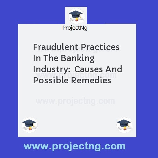 Fraudulent Practices In The Banking Industry:  Causes And Possible Remedies