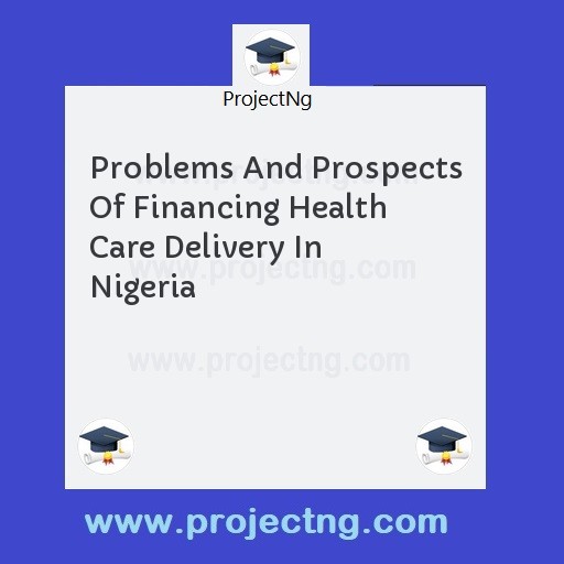 Problems And Prospects Of Financing Health Care Delivery In Nigeria