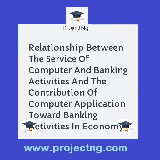 Relationship Between The Service Of Computer And Banking Activities And The Contribution Of Computer Application Toward Banking Activities In Economy