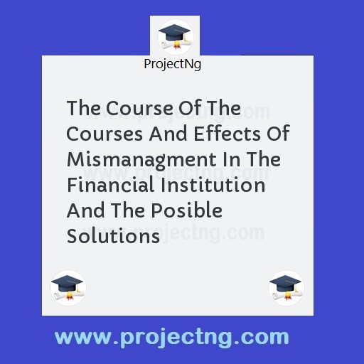 The Course Of The Courses And Effects Of Mismanagment In The Financial Institution And The Posible Solutions