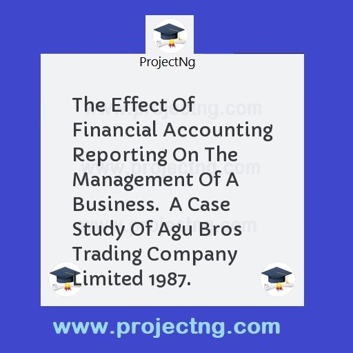 The Effect Of Financial Accounting Reporting On The Management Of A Business.  A Case Study Of Agu Bros Trading Company Limited 1987.