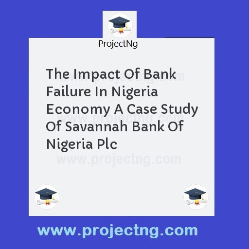 The Impact Of Bank Failure In Nigeria Economy A Case Study Of Savannah Bank Of Nigeria Plc