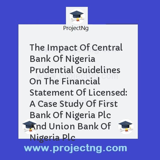 The Impact Of Central Bank Of Nigeria Prudential Guidelines On The Financial Statement Of Licensed: A Case Study Of First Bank Of Nigeria Plc And Union Bank Of Nigeria Plc