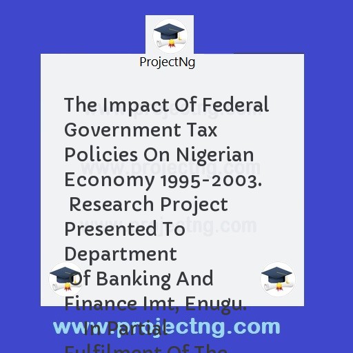 The Impact Of Federal Government Tax      Policies On Nigerian Economy 1995-2003.      Research Project Presented To Department              Of Banking And Finance Imt, Enugu.        In Partial Fulfilment Of The Requirement  