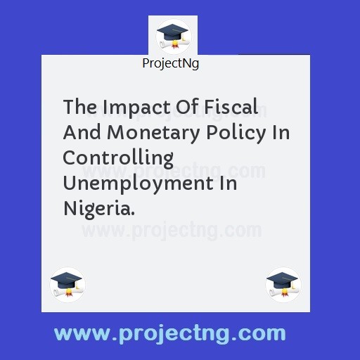 The Impact Of Fiscal And Monetary Policy In Controlling Unemployment In Nigeria.