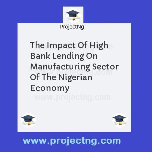 The Impact Of High Bank Lending On Manufacturing Sector Of The Nigerian Economy